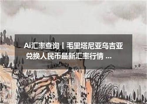 Ai汇率查询丨毛里塔尼亚乌吉亚 兑换人民币最新汇率行情 2026年10月02日