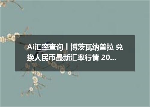 Ai汇率查询丨博茨瓦纳普拉 兑换人民币最新汇率行情 2026年10月02日