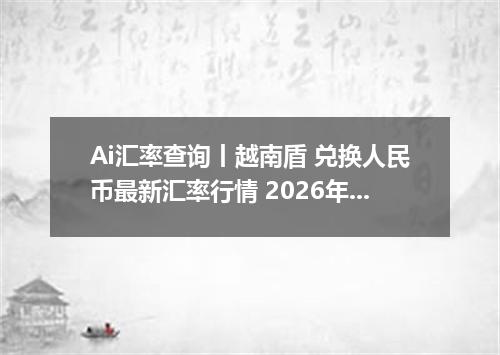 Ai汇率查询丨越南盾 兑换人民币最新汇率行情 2026年10月03日