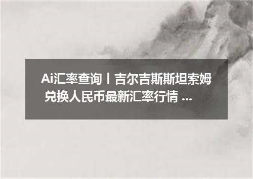 Ai汇率查询丨吉尔吉斯斯坦索姆 兑换人民币最新汇率行情 2026年10月04日