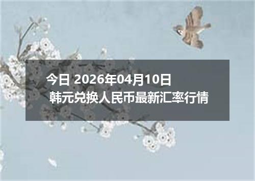 今日 2026年04月10日 韩元兑换人民币最新汇率行情