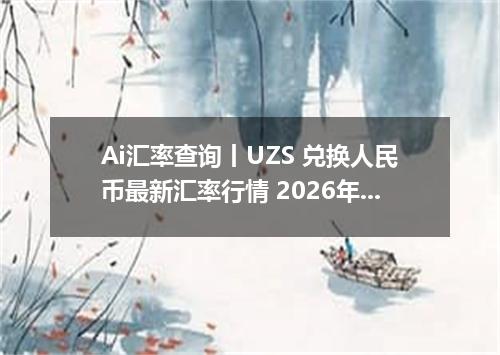 Ai汇率查询丨UZS 兑换人民币最新汇率行情 2026年10月05日