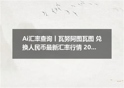 Ai汇率查询丨瓦努阿图瓦图 兑换人民币最新汇率行情 2026年10月05日