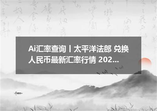 Ai汇率查询丨太平洋法郎 兑换人民币最新汇率行情 2026年10月07日