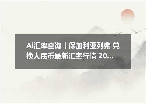 Ai汇率查询丨保加利亚列弗 兑换人民币最新汇率行情 2026年10月07日