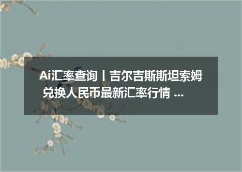 Ai汇率查询丨吉尔吉斯斯坦索姆 兑换人民币最新汇率行情 2026年10月07日