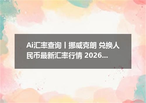 Ai汇率查询丨挪威克朗 兑换人民币最新汇率行情 2026年10月08日