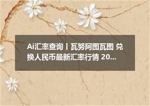 Ai汇率查询丨瓦努阿图瓦图 兑换人民币最新汇率行情 2026年10月08日
