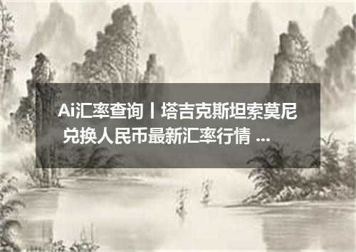 Ai汇率查询丨塔吉克斯坦索莫尼 兑换人民币最新汇率行情 2026年10月08日