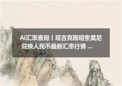 Ai汇率查询丨塔吉克斯坦索莫尼 兑换人民币最新汇率行情 2026年10月09日