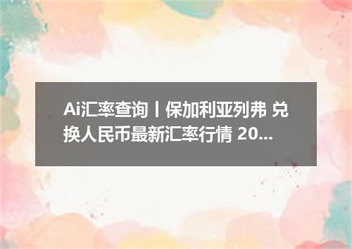 Ai汇率查询丨保加利亚列弗 兑换人民币最新汇率行情 2026年10月09日