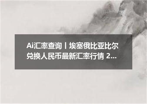 Ai汇率查询丨埃塞俄比亚比尔 兑换人民币最新汇率行情 2026年10月10日