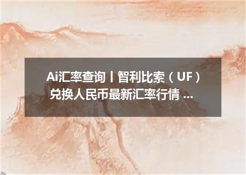 Ai汇率查询丨智利比索（UF） 兑换人民币最新汇率行情 2026年10月10日