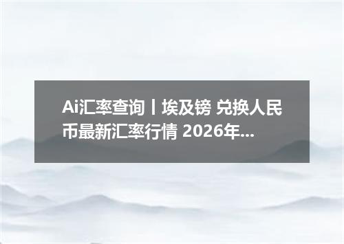 Ai汇率查询丨埃及镑 兑换人民币最新汇率行情 2026年10月11日