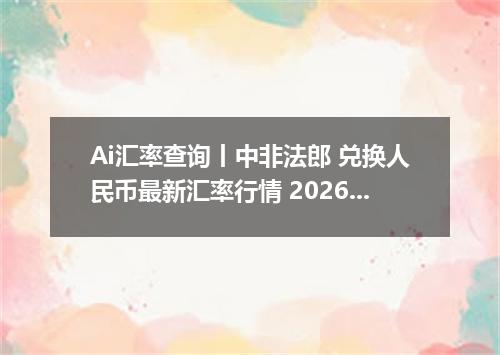 Ai汇率查询丨中非法郎 兑换人民币最新汇率行情 2026年10月11日