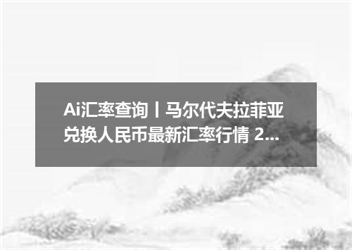 Ai汇率查询丨马尔代夫拉菲亚 兑换人民币最新汇率行情 2026年10月11日
