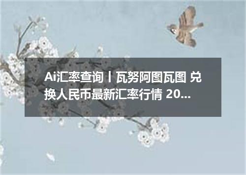 Ai汇率查询丨瓦努阿图瓦图 兑换人民币最新汇率行情 2026年10月12日