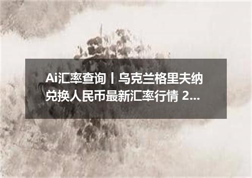 Ai汇率查询丨乌克兰格里夫纳 兑换人民币最新汇率行情 2026年10月12日