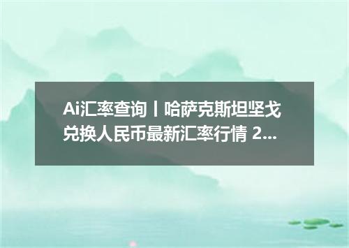 Ai汇率查询丨哈萨克斯坦坚戈 兑换人民币最新汇率行情 2026年10月13日