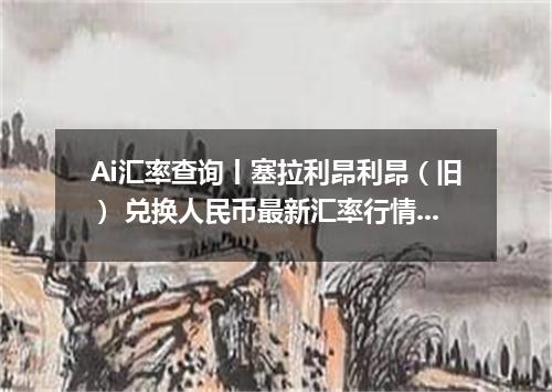 Ai汇率查询丨塞拉利昂利昂（旧） 兑换人民币最新汇率行情 2026年10月13日
