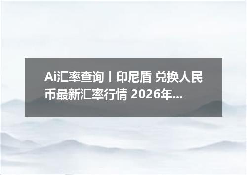 Ai汇率查询丨印尼盾 兑换人民币最新汇率行情 2026年10月13日