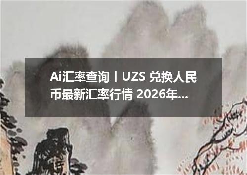 Ai汇率查询丨UZS 兑换人民币最新汇率行情 2026年10月13日