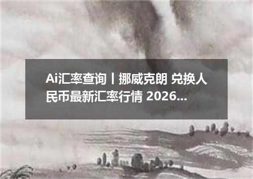 Ai汇率查询丨挪威克朗 兑换人民币最新汇率行情 2026年10月13日