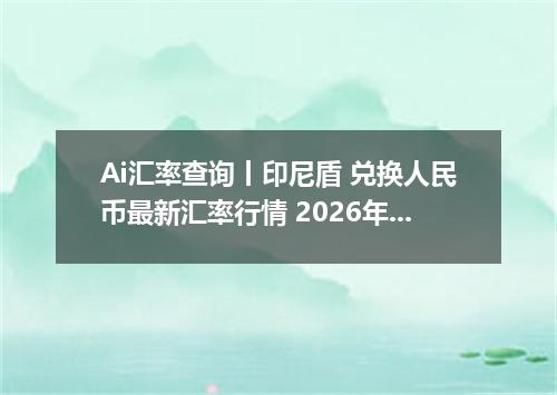 Ai汇率查询丨印尼盾 兑换人民币最新汇率行情 2026年10月14日