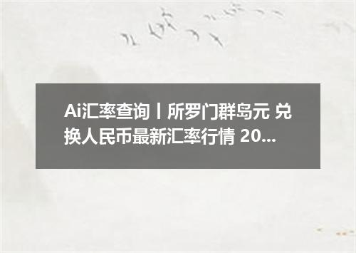 Ai汇率查询丨所罗门群岛元 兑换人民币最新汇率行情 2026年10月14日