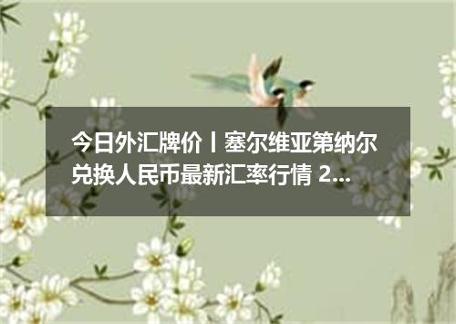 今日外汇牌价丨塞尔维亚第纳尔 兑换人民币最新汇率行情 2026年04月13日
