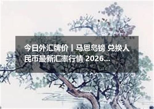 今日外汇牌价丨马恩岛镑 兑换人民币最新汇率行情 2026年04月13日