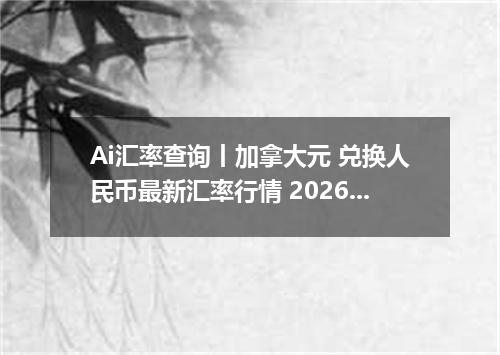 Ai汇率查询丨加拿大元 兑换人民币最新汇率行情 2026年10月15日