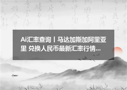 Ai汇率查询丨马达加斯加阿里亚里 兑换人民币最新汇率行情 2026年10月15日
