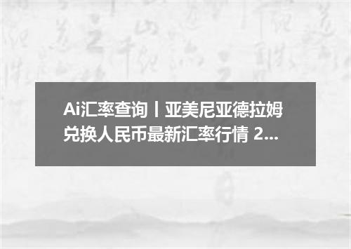 Ai汇率查询丨亚美尼亚德拉姆 兑换人民币最新汇率行情 2026年10月16日