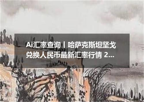 Ai汇率查询丨哈萨克斯坦坚戈 兑换人民币最新汇率行情 2026年10月17日