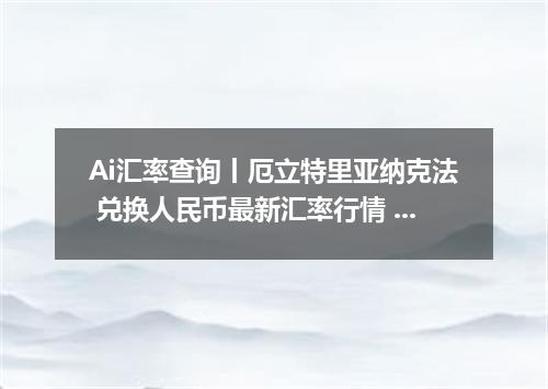 Ai汇率查询丨厄立特里亚纳克法 兑换人民币最新汇率行情 2026年10月17日