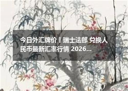 今日外汇牌价丨瑞士法郎 兑换人民币最新汇率行情 2026年04月13日