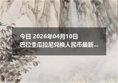 今日 2026年04月10日 巴拉圭瓜拉尼兑换人民币最新汇率行情