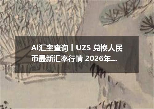 Ai汇率查询丨UZS 兑换人民币最新汇率行情 2026年10月18日