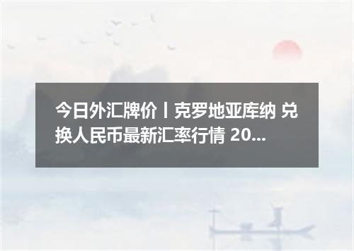 今日外汇牌价丨克罗地亚库纳 兑换人民币最新汇率行情 2026年04月13日