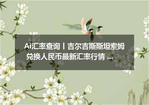 Ai汇率查询丨吉尔吉斯斯坦索姆 兑换人民币最新汇率行情 2026年10月18日