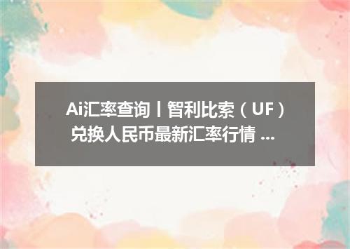 Ai汇率查询丨智利比索（UF） 兑换人民币最新汇率行情 2026年10月18日