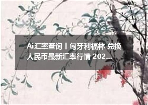 Ai汇率查询丨匈牙利福林 兑换人民币最新汇率行情 2026年10月20日