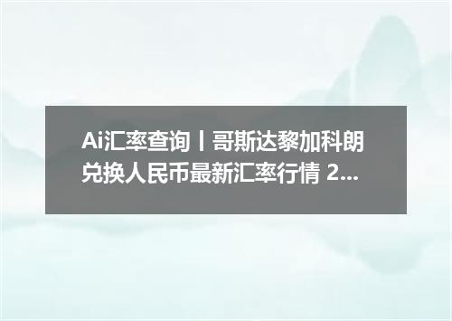 Ai汇率查询丨哥斯达黎加科朗 兑换人民币最新汇率行情 2026年10月20日