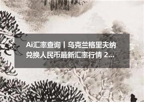 Ai汇率查询丨乌克兰格里夫纳 兑换人民币最新汇率行情 2026年10月20日