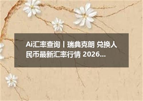 Ai汇率查询丨瑞典克朗 兑换人民币最新汇率行情 2026年10月20日