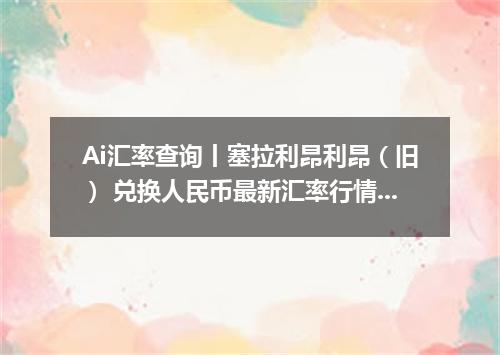 Ai汇率查询丨塞拉利昂利昂（旧） 兑换人民币最新汇率行情 2026年10月22日