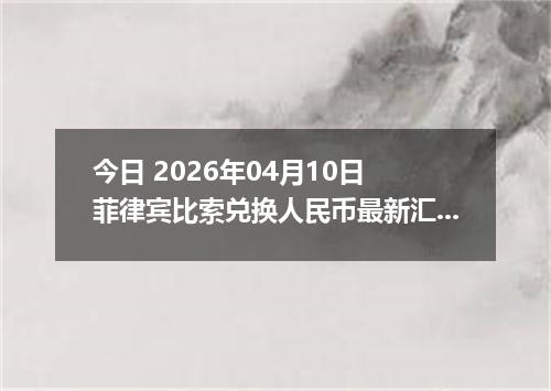 今日 2026年04月10日 菲律宾比索兑换人民币最新汇率行情