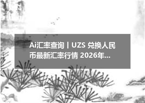 Ai汇率查询丨UZS 兑换人民币最新汇率行情 2026年10月22日