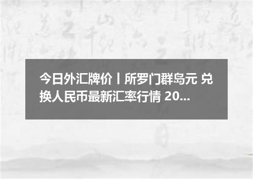 今日外汇牌价丨所罗门群岛元 兑换人民币最新汇率行情 2026年04月13日